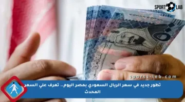 تطور جديد في سعر الريال السعودي بمصر اليوم.. تعرف على السعر المحدث
